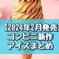 【2024年2月】コンビニ新作アイスまとめ！セブン-イレブン・ローソン・ファミマ